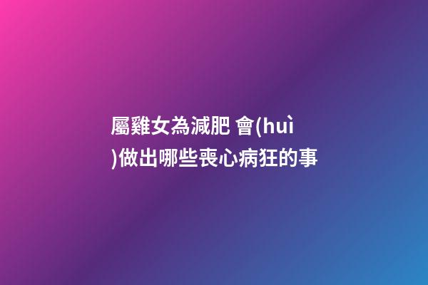 屬雞女為減肥 會(huì)做出哪些喪心病狂的事